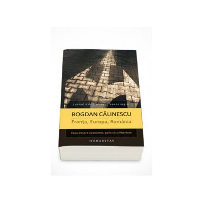 Franta, Europa, Romania. Eseu despre economie, politica si libertate - Bogdan Calinescu