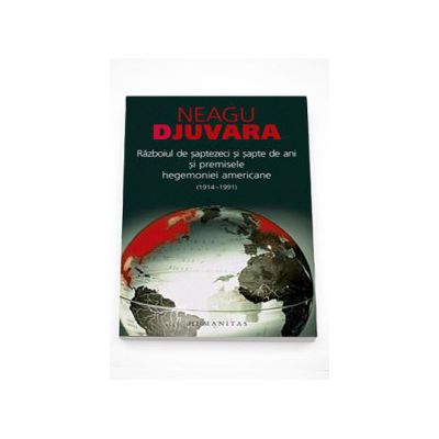 Razboiul de saptezeci si sapte de ani (1914 si 1991) si premisele hegemoniei americane. Eseu de istorie-politologie - Neagu Djuvara