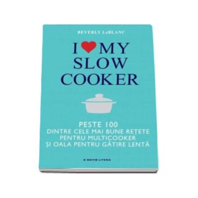 I love my slow cooker - Peste 1000 dintre cele mai bune retete pentru multicooker si oala pentru gatire lenta