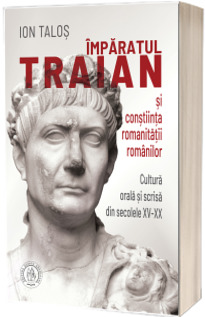 Imparatul Traian si constiinta romanitatii romanilor. Cultura orala si scrisa din secolele XV-XX