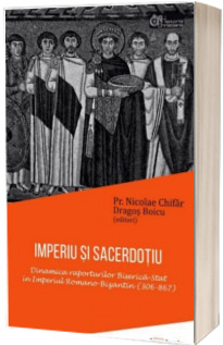 Imperiu si sacerdotiu. Dinamica raporturilor Biserica-Stat in Imperiul Romano-Bizantin (306-867) - Nicolae Chifar