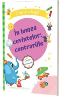 In lumea cuvintelor: contrariile.Caiet de activitati