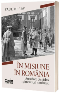 In misiune in Romania. Anecdote de razboi si moravuri romanesti