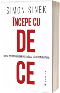 Incepe cu de ce. Cum ne inspira marii lideri astfel incat sa trecem la actiune - Simon Sinek