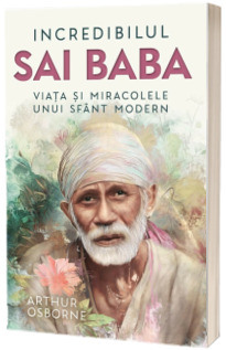 Incredibilul Sai Baba. Viata si miracolele unui sfant modern