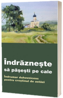 Indrazneste sa pasesti pe cale. Indrumar duhovnicesc pentru crestinul de astazi