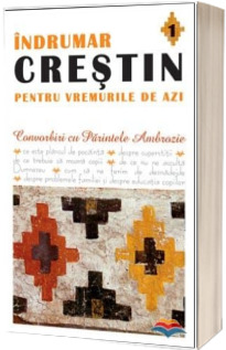 Indrumar crestin pentru vremurile de azi. Volumul 1.  Convorbiri cu Parintele Ambrozie