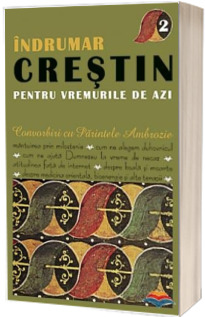 Indrumar crestin pentru vremurile de azi - Volumul 2. Convorbiri cu Parintele Ambrozie