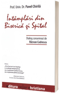 Intamplari din Biserica si Spital - Dialog consemnat de Razvan Codrescu (Pavel Chirila)