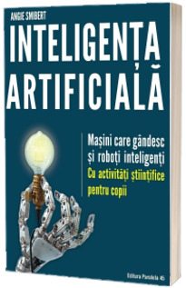 Inteligenta artificiala. Masini care gandesc si roboti inteligenti. Cu activitati stiintifice pentru copii