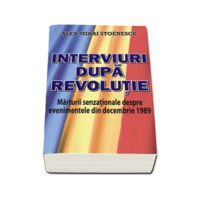 Interviuri dupa revolutie - Marturii senzationale despre evenimentele din Decembrie 1989 (Alex Mihai Stoenescu)