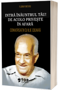 Intra inauntrul tau! De acolo priveste in afara. Conversatii cu Ilie Cioara