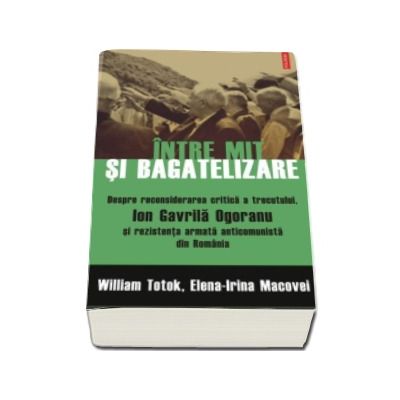 Intre mit si bagatelizare. Despre reconsiderarea critica a trecutului, Ion Gavrila Ogoranu si rezistenta anticomunista din Romania - William Totok