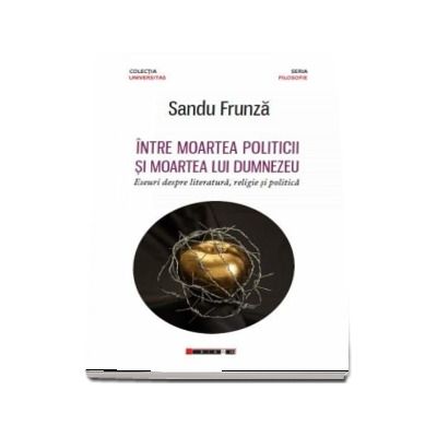 Intre moartea politicii si moartea lui Dumnezeu - Eseuri despre literatura, religie si politica ( Sandu Frunza)