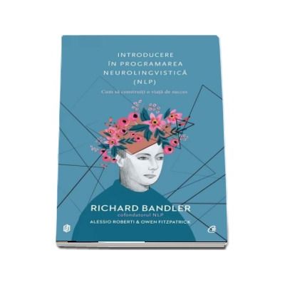 Introducere in programarea neurolingvistica (NLP). Cum sa construiti o viata de succes - Richard Bandler