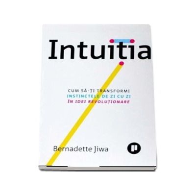 Intuitia. Cum sa-ti transformi instinctele de zi cu zi in idei revolutionare - Bernadette Jiwa