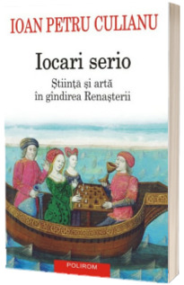 Iocari serio. Stiinta si arta in gindirea Renasterii -	Ioan Petru Culianu (Editia 2017)