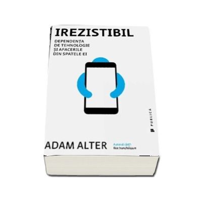 Irezistibil. Dependenta de tehnologie si afacerile din spatele ei - Adam Alter