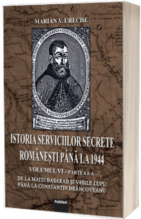 Istoria Serviciilor Secrete Romanesti pana la 1944 - Vol. 6, partea I-a