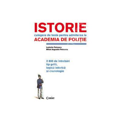 Istorie culegere de teste pentru admiterea la ACADEMIA DE POLITIE. 2800 de intrebari tip grila, logica istorica si cronologie