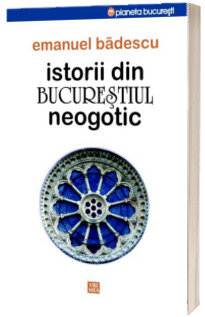 Istorii din Bucurestiul neogotic - Badescu Emanuel