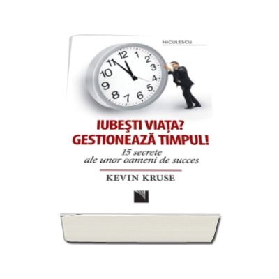 Iubesti viata? Gestioneaza timpul! 15 secrete ale unor oameni de succes - Kevin Kruse