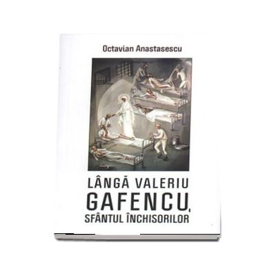 Langa Valeriu Gafencu, sfantul inchisorilor - Volum coordonat de Danion Vasile