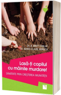 Lasa-ti copilul cu mainile murdare! Sanatate prin cresterea imunitatii - Brett Finlay