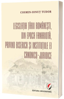 Legislatia Tarii Romanesti, din epoca fanariota, privind Biserica si institutiile ei canonico-juridice