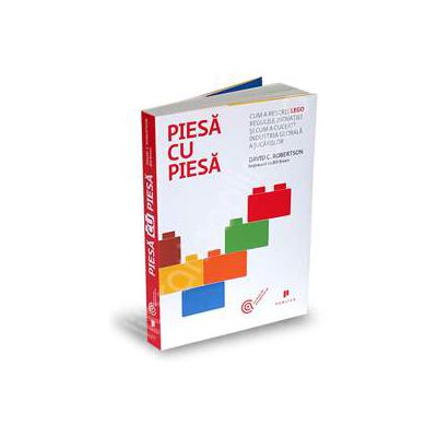 Piesa cu piesa. Cum a rescris LEGO regulile inovatiei si cum a cucerit industria globala a jucariilor