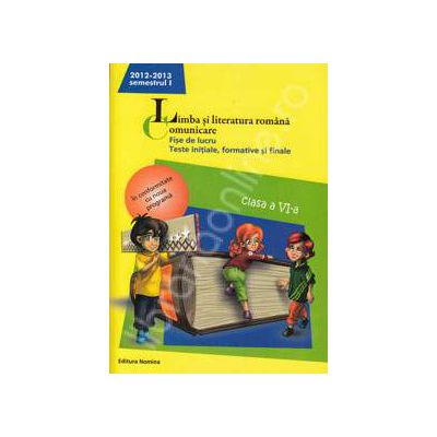 Limba si literatura romana. Comunicare. Fise de lucru, teste initiale, formative si finale. Clasa a VI-a, semestrul I (2012-2013)