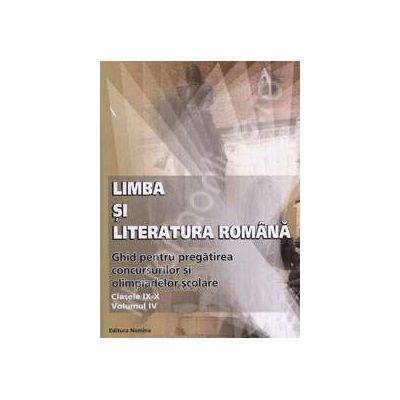 Limba si Literatura Romana. Ghid pentru pregatirea concursurilor si olimpiadelor scolare (Clasele IX-X, Volumul IV)