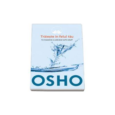 Osho. Traieste in felul tau (Volumul 1) - Ce inseamna cu adevarat sa fii rebel?