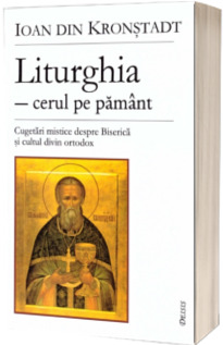 Liturghia - Cerul pe pamant. Cugetari mistice despre Biserica si cultul divin ortodox - Editia a II-a