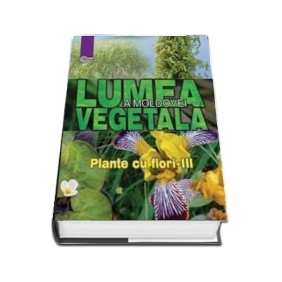 Lumea vegetala a Moldovei - Volumul 4, Plante cu flori - III