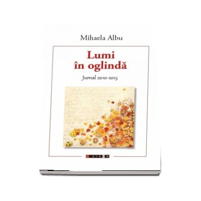 Lumi in oglinda. Jurnal 2010 - 2015 (Mihaela Albu)