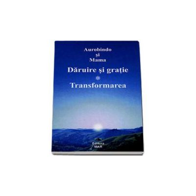 Daruire si gratie - Transformarea. O compilatie a lui Vijay, dupa scrierile lui Sri Aurobindo si a Mamei