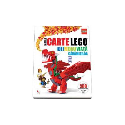 Marea carte Lego. Idei ce dau viata caramizilor tale. Peste 500 de idei de construit de la fanii Lego