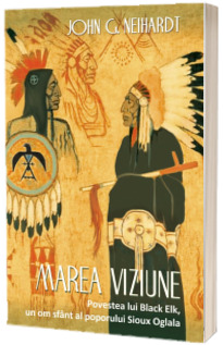 Marea Viziune - Povestea lui Black Elk, un om sfant al poporului Sioux Oglala - John G. Neihardt