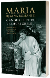 Maria, regina Romaniei. Ganduri pentru vremuri grele