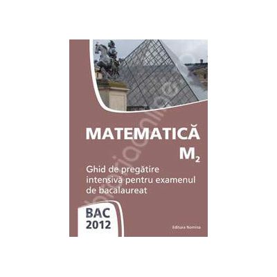 Matematica M2 bacalaureat 2012. Ghid de pregatire intensiva pentru examenul de bacalaureat