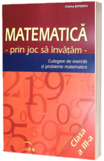 Matematica prin joc sa invatam. Culegere de exercitii si probleme matematice clasa a III-a