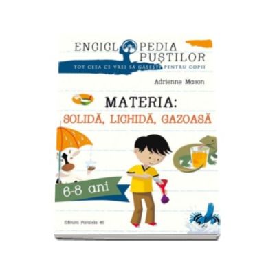 Materia - Solida, Lichida, Gazoasa. Seria enciclopedia pustilor (6-8 ani)