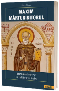 Maxim Marturisitorul. Biografia unui martir si marturisitor al lui Hristos