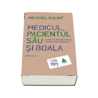 Medicul, pacientul sau si boala. Aspecte inconstiente in practica medicala - Michael Balint (Editia a 2-a)