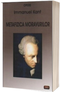 Metafizica moravurilor - Immanuel Kant (Editia a III-a revizuitasi adaugita)