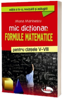 Mic dictionar de Formule Matematice pentru clasele V-VIII - Editia a IV-a, revizuita si adaugita - Mona Marinescu