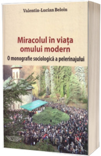 Miracolul in viata omului modern. O monografie sociologica a pelerinajului