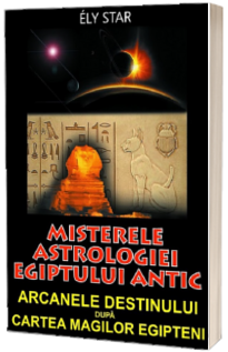 Misterele astrologiei Egiptului antic. Arcanele destinului dupa Cartea Magilor Egipteni