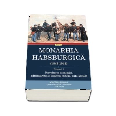 Monarhia Habsburgica (1848-1918). Volumul I. Dezvoltarea economica, administratia si sistemul juridic, forta armata